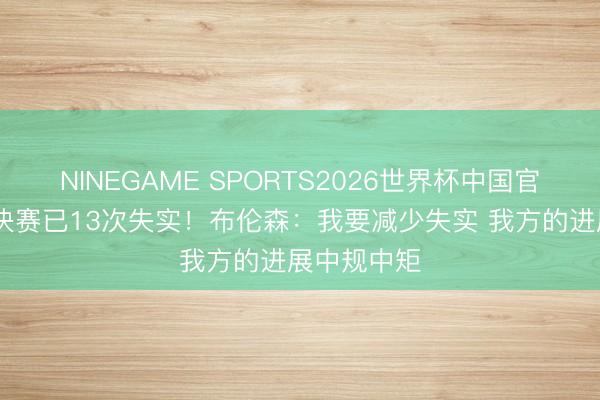 NINEGAME SPORTS2026世界杯中国官方网站 总决赛已13次失实!布伦森:我要减少失实 我方的进展中规中矩