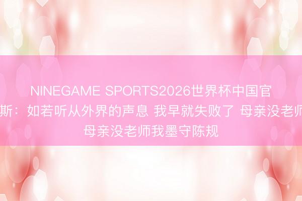 NINEGAME SPORTS2026世界杯中国官方网站 詹姆斯:如若听从外界的声息 我早就失败了 母亲没老师我墨守陈规