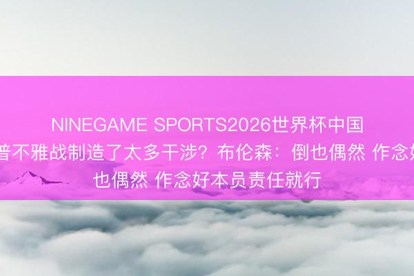 NINEGAME SPORTS2026世界杯中国官方网站 特朗普不雅战制造了太多干涉？布伦森：倒也偶然 作念好本员责任就行