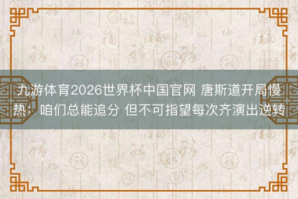 九游体育2026世界杯中国官网 唐斯道开局慢热：咱们总能追分 但不可指望每次齐演出逆转