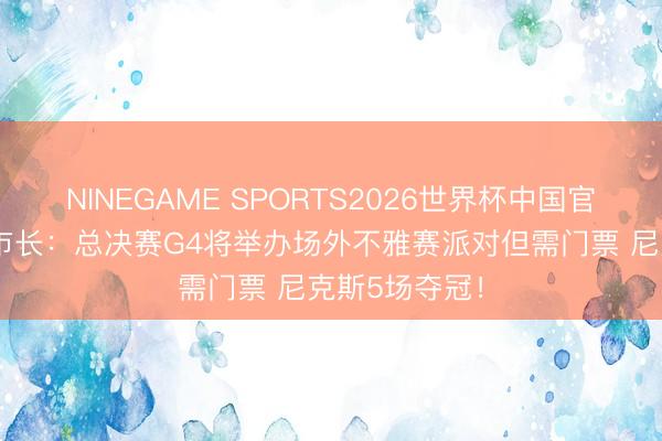 NINEGAME SPORTS2026世界杯中国官方网站 纽约市长:总决赛G4将举办场外不雅赛派对但需门票 尼克斯5场夺冠!