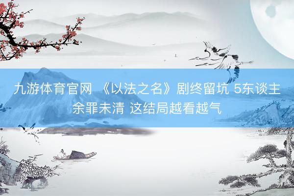 九游体育官网 《以法之名》剧终留坑 5东谈主余罪未清 这结局越看越气