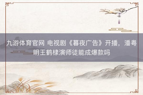 九游体育官网 电视剧《暮夜广告》开播，潘粤明王鹤棣演师徒能成爆款吗