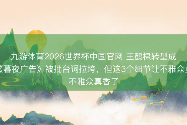 九游体育2026世界杯中国官网 王鹤棣转型成败?《暮夜广告》被批台词拉垮,但这3个细节让不雅众真香了
