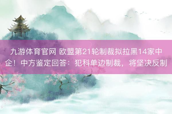 九游体育官网 欧盟第21轮制裁拟拉黑14家中企!中方鉴定回答:犯科单边制裁,将坚决反制