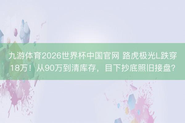 九游体育2026世界杯中国官网 路虎极光L跌穿18万!从90万到清库存,目下抄底照旧接盘?