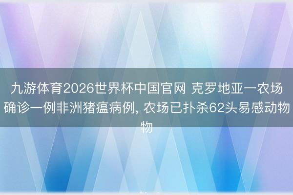 九游体育2026世界杯中国官网 克罗地亚一农场确诊一例非洲猪瘟病例, 农场已扑杀62头易感动物