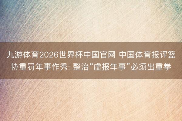 九游体育2026世界杯中国官网 中国体育报评篮协重罚年事作秀: 整治“虚报年事”必须出重拳
