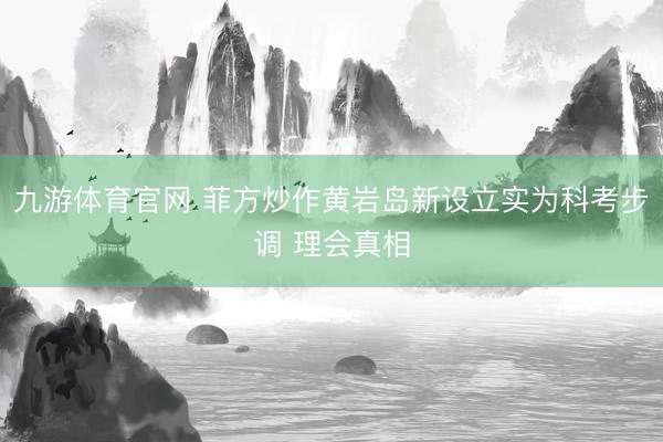 九游体育官网 菲方炒作黄岩岛新设立实为科考步调 理会真相