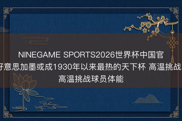 NINEGAME SPORTS2026世界杯中国官方网站 好意思加墨或成1930年以来最热的天下杯 高温挑战球员体能