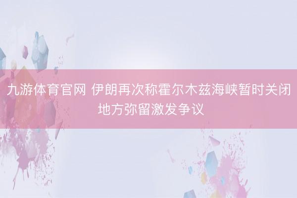 九游体育官网 伊朗再次称霍尔木兹海峡暂时关闭 地方弥留激发争议