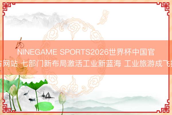 NINEGAME SPORTS2026世界杯中国官方网站 七部门新布局激活工业新蓝海 工业旅游成飞扬