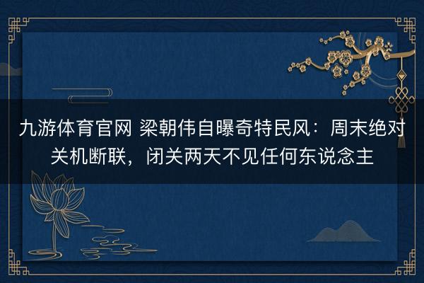 九游体育官网 梁朝伟自曝奇特民风:周末绝对关机断联,闭关两天不见任何东说念主