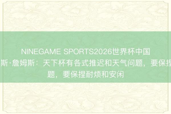 NINEGAME SPORTS2026世界杯中国官方网站 里斯·詹姆斯:天下杯有各式推迟和天气问题,要保捏耐烦和安闲