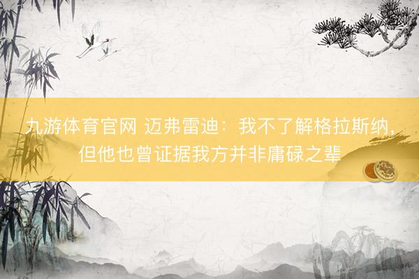 九游体育官网 迈弗雷迪:我不了解格拉斯纳,但他也曾证据我方并非庸碌之辈