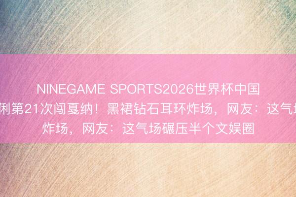 NINEGAME SPORTS2026世界杯中国官方网站 53岁巩俐第21次闯戛纳!黑裙钻石耳环炸场,网友:这气场碾压半个文娱圈