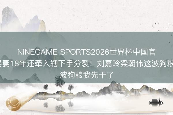 NINEGAME SPORTS2026世界杯中国官方网站 娶妻18年还牵入辖下手分裂!刘嘉玲梁朝伟这波狗粮我先干了