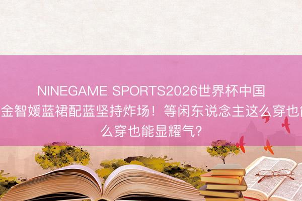 NINEGAME SPORTS2026世界杯中国官方网站 金智媛蓝裙配蓝坚持炸场！等闲东说念主这么穿也能显耀气？