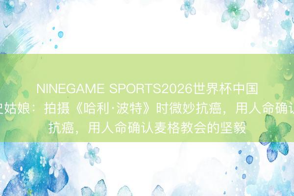 NINEGAME SPORTS2026世界杯中国官方网站 玛吉·史姑娘:拍摄《哈利·波特》时微妙抗癌,用人命确认麦格教会的坚毅