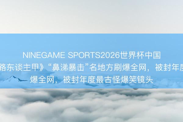 NINEGAME SPORTS2026世界杯中国官方网站 《超能路东谈主甲》“鼻涕暴击”名地方刷爆全网，被封年度最古怪爆笑镜头