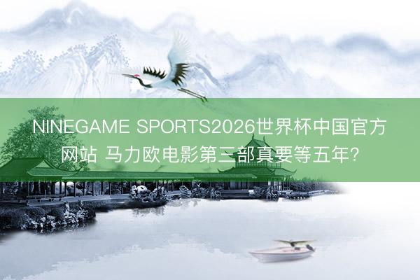 NINEGAME SPORTS2026世界杯中国官方网站 马力欧电影第三部真要等五年？