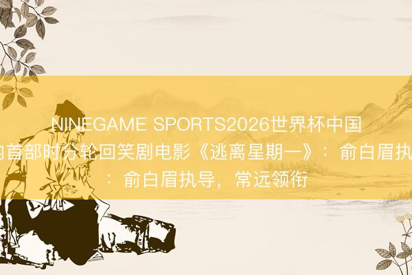 NINEGAME SPORTS2026世界杯中国官方网站 国内首部时分轮回笑剧电影《逃离星期一》:俞白眉执导,常远领衔