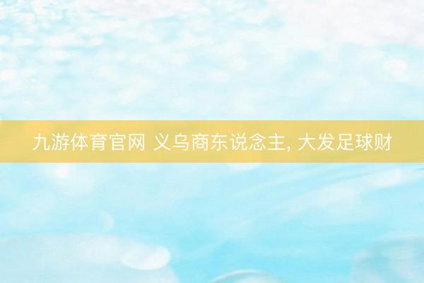 九游体育官网 义乌商东说念主, 大发足球财