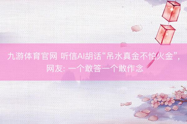 九游体育官网 听信AI胡话“吊水真金不怕火金”， 网友: 一个敢答一个敢作念