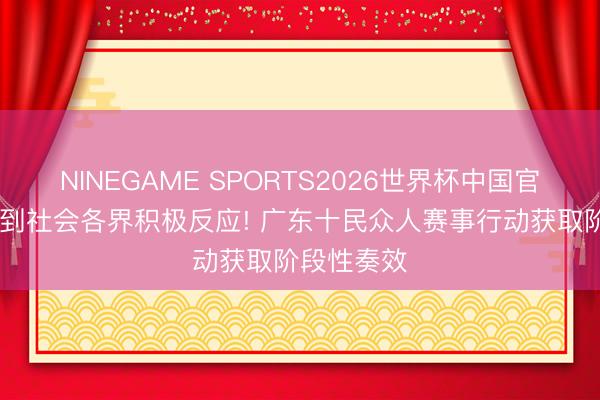 NINEGAME SPORTS2026世界杯中国官方网站 得到社会各界积极反应! 广东十民众人赛事行动获取阶段性奏效