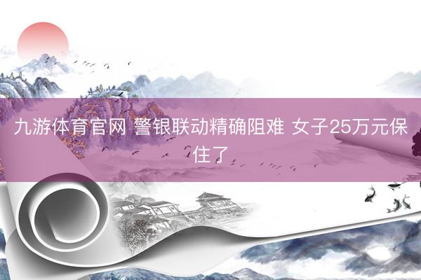 九游体育官网 警银联动精确阻难 女子25万元保住了