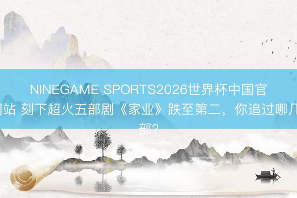 NINEGAME SPORTS2026世界杯中国官方网站 刻下超火五部剧《家业》跌至第二,你追过哪几部?