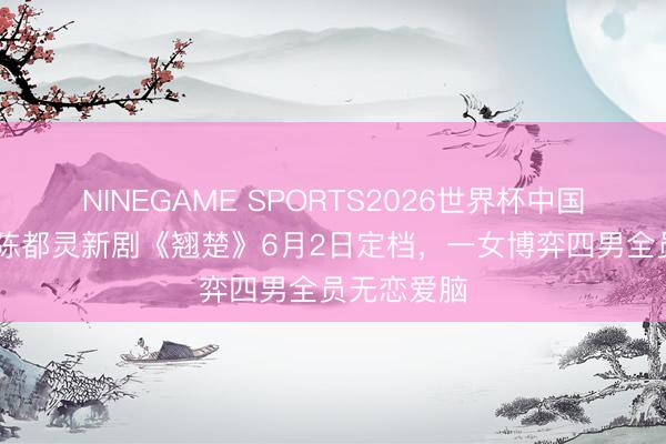 NINEGAME SPORTS2026世界杯中国官方网站 陈都灵新剧《翘楚》6月2日定档,一女博弈四男全员无恋爱脑