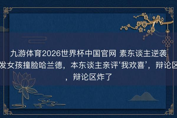 九游体育2026世界杯中国官网 素东谈主逆袭!金发女孩撞脸哈兰德,本东谈主亲评‘我欢喜’,辩论区炸了