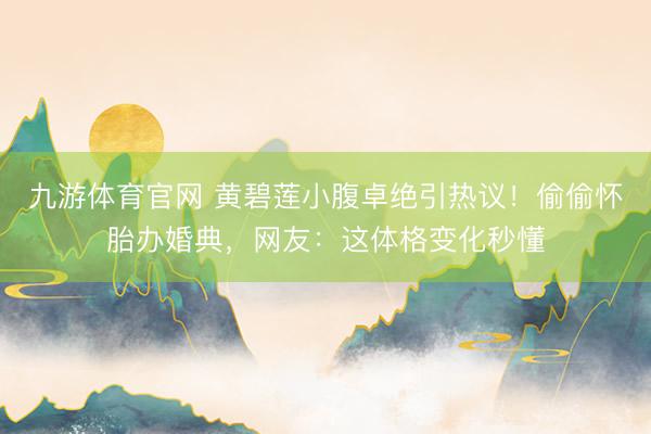 九游体育官网 黄碧莲小腹卓绝引热议!偷偷怀胎办婚典,网友:这体格变化秒懂