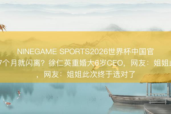 NINEGAME SPORTS2026世界杯中国官方网站 头婚仅7个月就闪离?徐仁英重婚大6岁CEO,网友:姐姐此次终于选对了