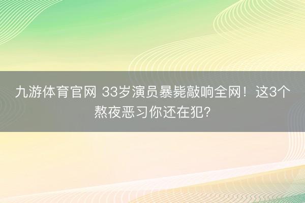 九游体育官网 33岁演员暴毙敲响全网!这3个熬夜恶习你还在犯?