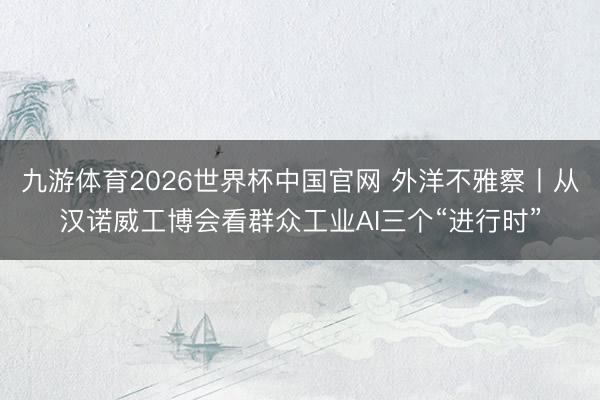 九游体育2026世界杯中国官网 外洋不雅察丨从汉诺威工博会看群众工业AI三个“进行时”