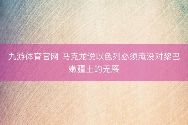 九游体育官网 马克龙说以色列必须淹没对黎巴嫩疆土的无餍