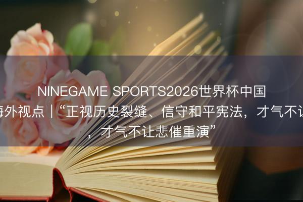 NINEGAME SPORTS2026世界杯中国官方网站 海外视点|“正视历史裂缝、信守和平宪法,才气不让悲催重演”