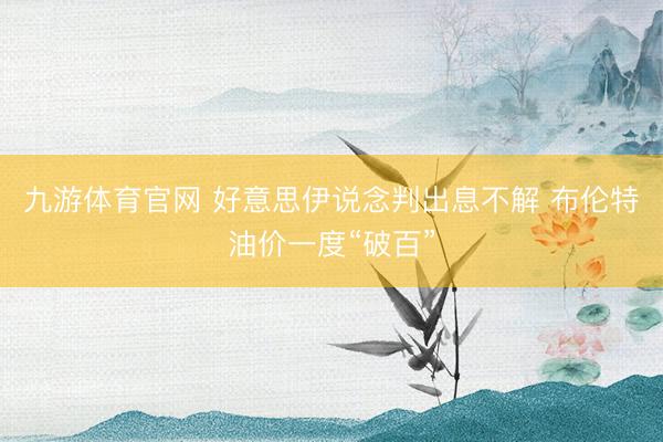 九游体育官网 好意思伊说念判出息不解 布伦特油价一度“破百”