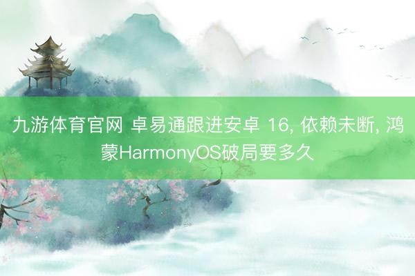 九游体育官网 卓易通跟进安卓 16, 依赖未断, 鸿蒙HarmonyOS破局要多久