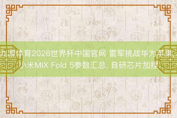 九游体育2026世界杯中国官网 雷军挑战华为苹果, 小米MIX Fold 5参数汇总, 自研芯片加捏