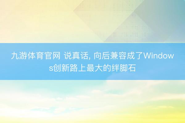 九游体育官网 说真话, 向后兼容成了Windows创新路上最大的绊脚石