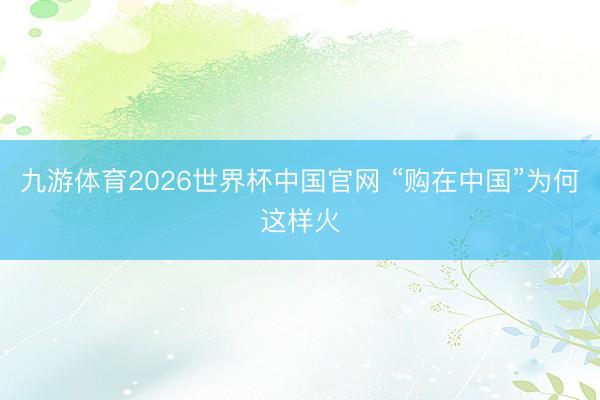 九游体育2026世界杯中国官网 “购在中国”为何这样火