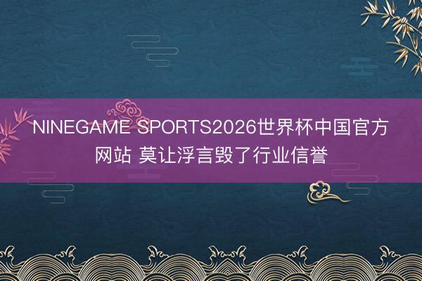 NINEGAME SPORTS2026世界杯中国官方网站 莫让浮言毁了行业信誉