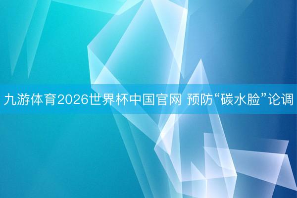 九游体育2026世界杯中国官网 预防“碳水脸”论调