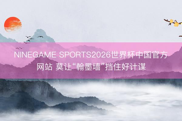 NINEGAME SPORTS2026世界杯中国官方网站 莫让“翰墨墙”挡住好计谋
