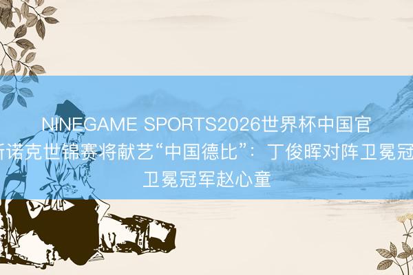 NINEGAME SPORTS2026世界杯中国官方网站 斯诺克世锦赛将献艺“中国德比”:丁俊晖对阵卫冕冠军赵心童