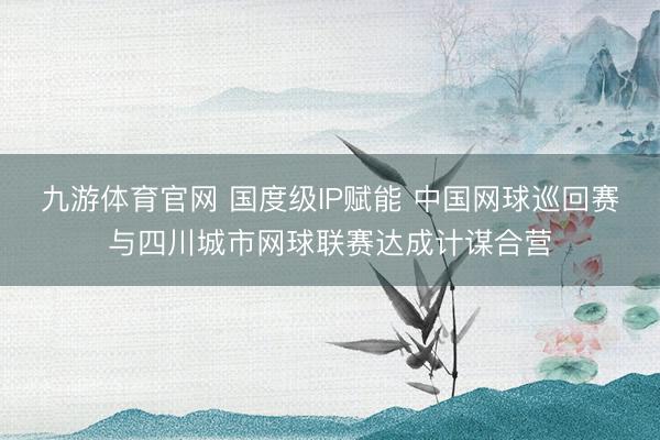 九游体育官网 国度级IP赋能 中国网球巡回赛与四川城市网球联赛达成计谋合营