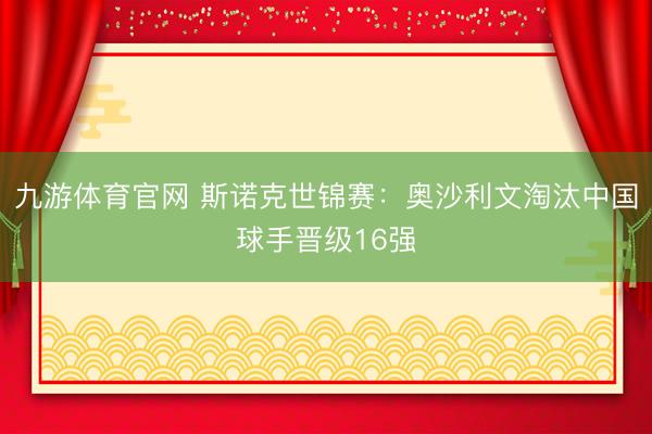 九游体育官网 斯诺克世锦赛:奥沙利文淘汰中国球手晋级16强